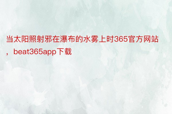 当太阳照射邪在瀑布的水雾上时365官方网站，beat365app下载