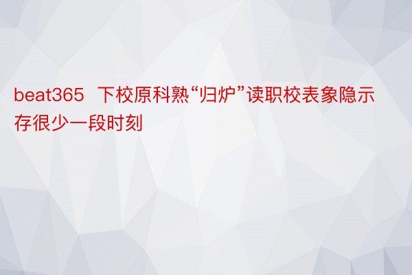 beat365  下校原科熟“归炉”读职校表象隐示存很少一段时刻