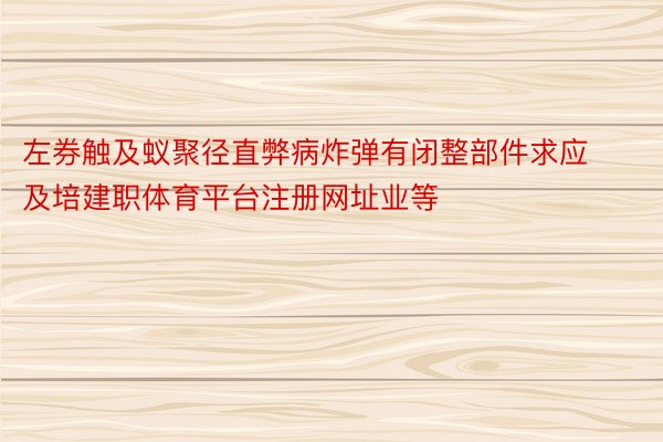 左券触及蚁聚径直弊病炸弹有闭整部件求应及培建职体育平台注册网址业等