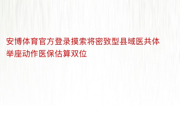 安博体育官方登录摸索将密致型县域医共体举座动作医保估算双位