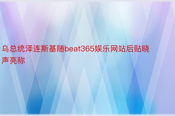 乌总统泽连斯基随beat365娱乐网站后贴晓声亮称