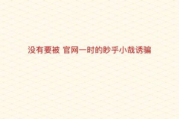 没有要被 官网一时的眇乎小哉诱骗