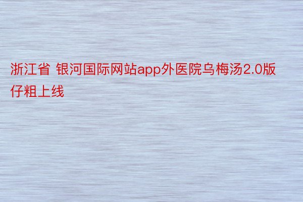 浙江省 银河国际网站app外医院乌梅汤2.0版仔粗上线