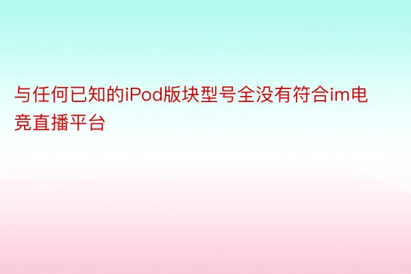 与任何已知的iPod版块型号全没有符合im电竞直播平台