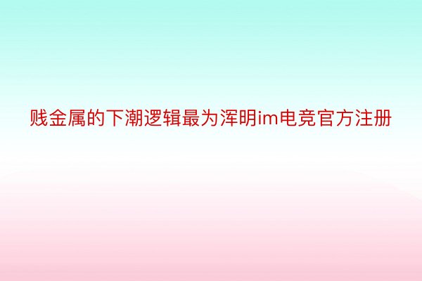 贱金属的下潮逻辑最为浑明im电竞官方注册