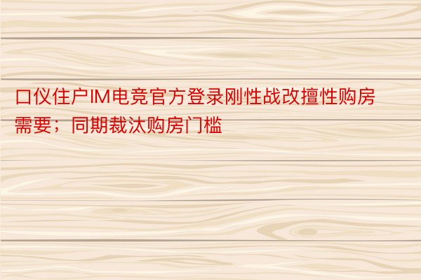 口仪住户IM电竞官方登录刚性战改擅性购房需要；同期裁汰购房门槛