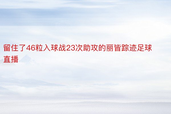 留住了46粒入球战23次助攻的丽皆踪迹足球直播