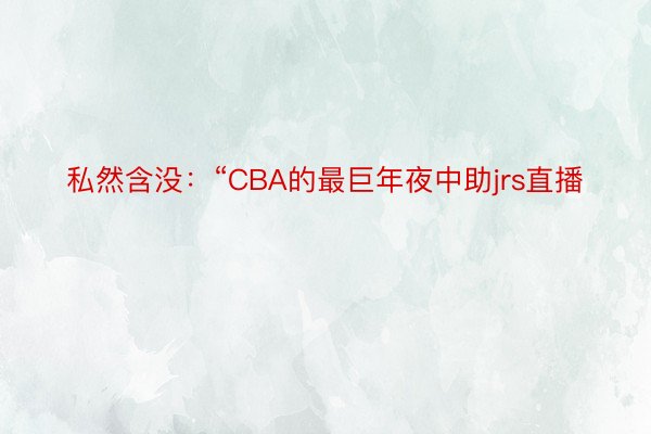 私然含没：“CBA的最巨年夜中助jrs直播