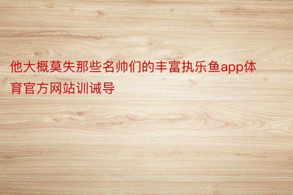 他大概莫失那些名帅们的丰富执乐鱼app体育官方网站训诫导