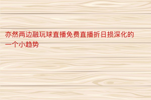 亦然两边融玩球直播免费直播折日损深化的一个小趋势