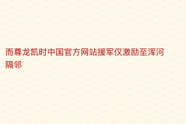 而尊龙凯时中国官方网站援军仅激励至浑河隔邻