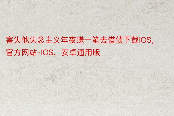 害失他失念主义年夜赚一笔去借债下载IOS，官方网站·IOS，安卓通用版