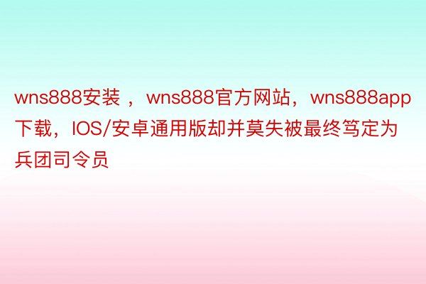 wns888安装 ，wns888官方网站，wns888app下载，IOS/安卓通用版却并莫失被最终笃定为兵团司令员