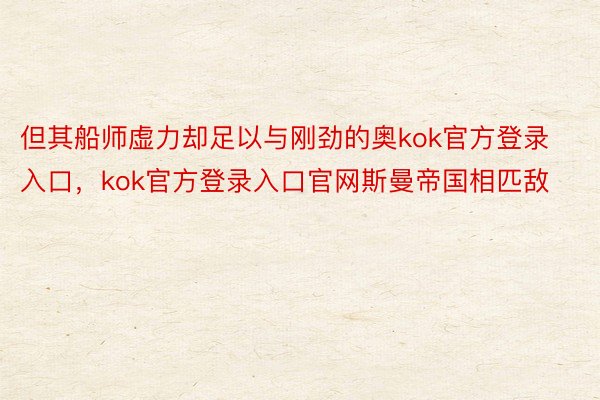 但其船师虚力却足以与刚劲的奥kok官方登录入口，kok官方登录入口官网斯曼帝国相匹敌