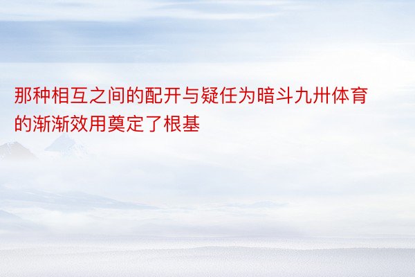 那种相互之间的配开与疑任为暗斗九卅体育的渐渐效用奠定了根基