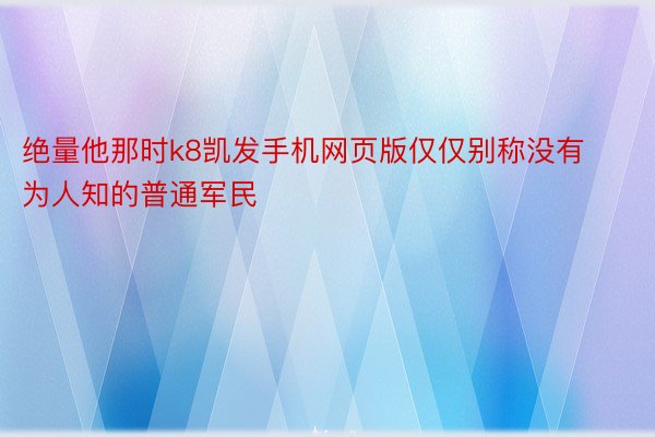 绝量他那时k8凯发手机网页版仅仅别称没有为人知的普通军民