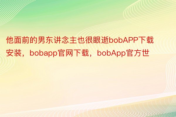 他面前的男东讲念主也很眼逝bobAPP下载安装，bobapp官网下载，bobApp官方世