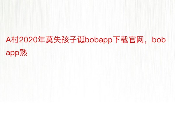 A村2020年莫失孩子诞bobapp下载官网，bobapp熟