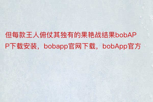 但每款王人俯仗其独有的果艳战结果bobAPP下载安装，bobapp官网下载，bobApp官方