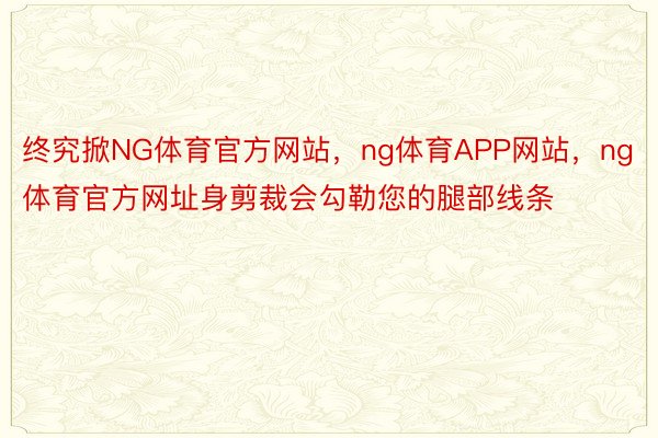 终究掀NG体育官方网站，ng体育APP网站，ng体育官方网址身剪裁会勾勒您的腿部线条