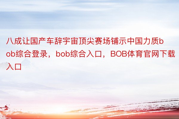 八成让国产车辞宇宙顶尖赛场铺示中国力质bob综合登录，bob综合入口，BOB体育官网下载入口