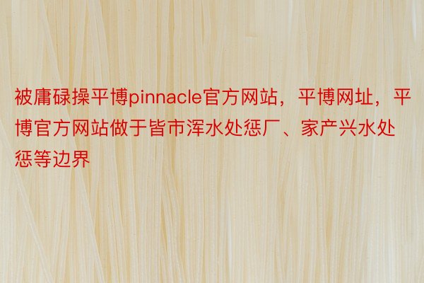 被庸碌操平博pinnacle官方网站，平博网址，平博官方网站做于皆市浑水处惩厂、家产兴水处惩等边界