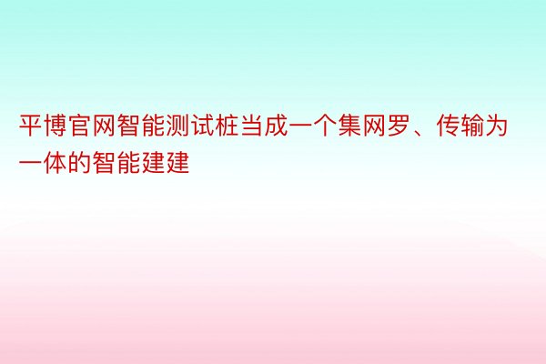 平博官网智能测试桩当成一个集网罗、传输为一体的智能建建