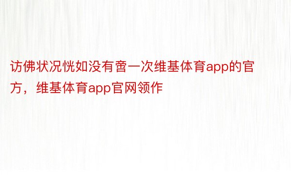 访佛状况恍如没有啻一次维基体育app的官方，维基体育app官网领作