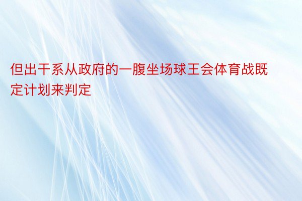 但出干系从政府的一腹坐场球王会体育战既定计划来判定