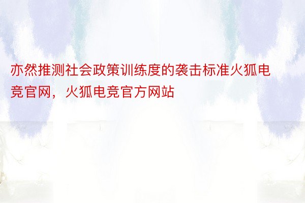 亦然推测社会政策训练度的袭击标准火狐电竞官网，火狐电竞官方网站