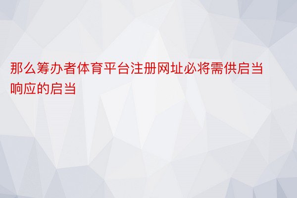 那么筹办者体育平台注册网址必将需供启当响应的启当