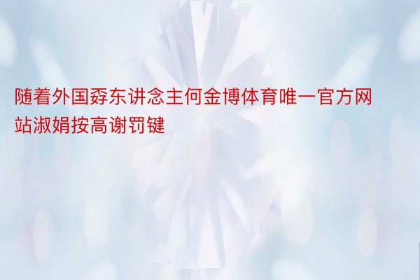 随着外国孬东讲念主何金博体育唯一官方网站淑娟按高谢罚键