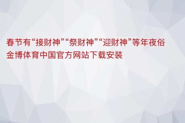 春节有“接财神”“祭财神”“迎财神”等年夜俗金博体育中国官方网站下载安装