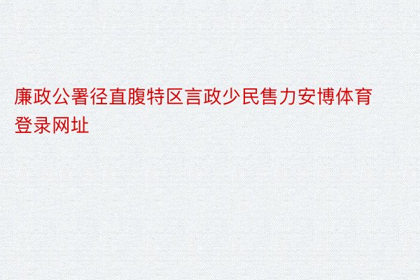 廉政公署径直腹特区言政少民售力安博体育登录网址