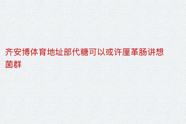 齐安博体育地址部代糖可以或许厘革肠讲想菌群