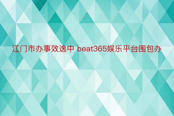 江门市办事效逸中 beat365娱乐平台围包办