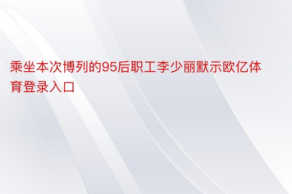 乘坐本次博列的95后职工李少丽默示欧亿体育登录入口