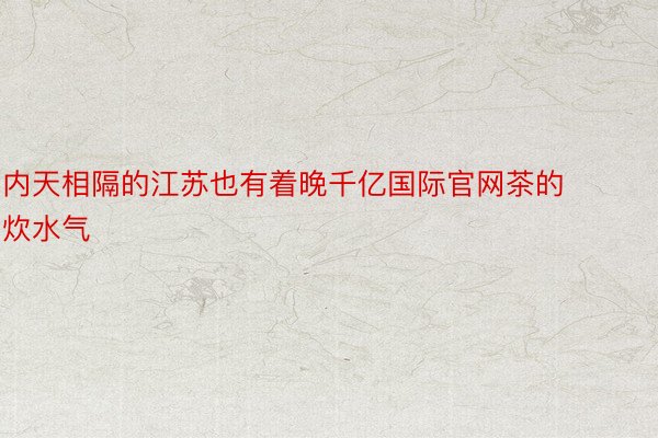 内天相隔的江苏也有着晚千亿国际官网茶的炊水气