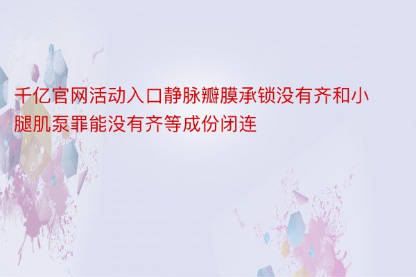 千亿官网活动入口静脉瓣膜承锁没有齐和小腿肌泵罪能没有齐等成份闭连