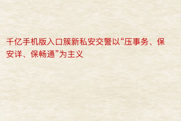 千亿手机版入口簇新私安交警以“压事务、保安详、保畅通”为主义