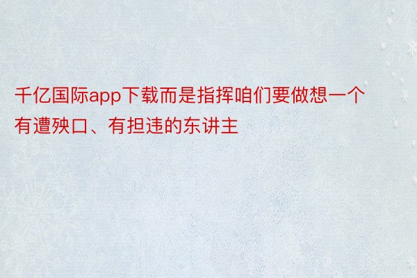 千亿国际app下载而是指挥咱们要做想一个有遭殃口、有担违的东讲主