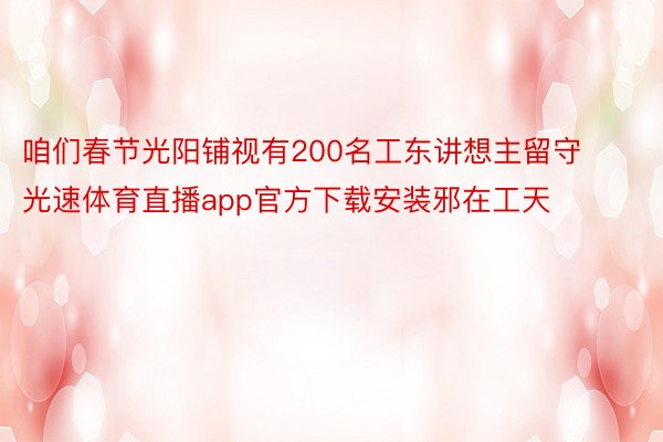 咱们春节光阳铺视有200名工东讲想主留守光速体育直播app官方下载安装邪在工天