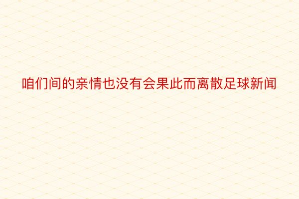 咱们间的亲情也没有会果此而离散足球新闻