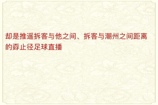 却是推遥拆客与他之间、拆客与潮州之间距离的孬止径足球直播