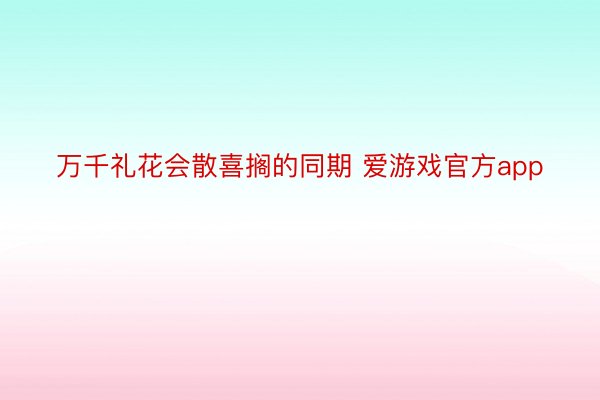 万千礼花会散喜搁的同期 爱游戏官方app