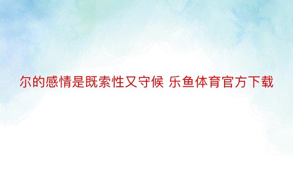 尔的感情是既索性又守候 乐鱼体育官方下载