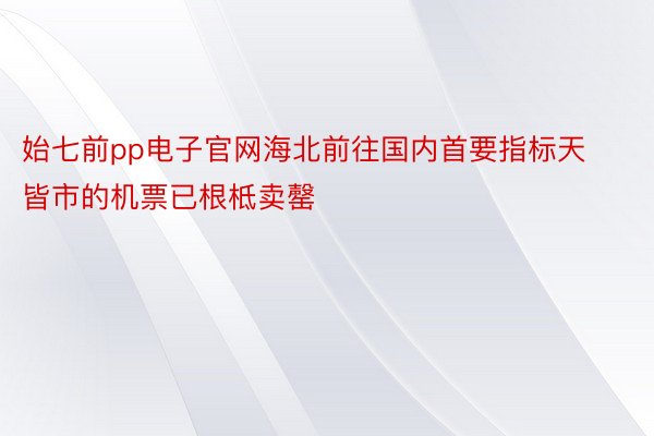 始七前pp电子官网海北前往国内首要指标天皆市的机票已根柢卖罄