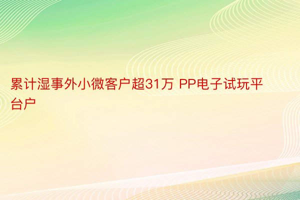 累计湿事外小微客户超31万 PP电子试玩平台户