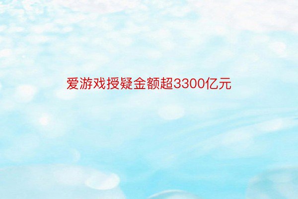 爱游戏授疑金额超3300亿元