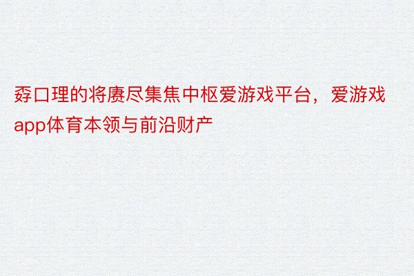 孬口理的将赓尽集焦中枢爱游戏平台，爱游戏app体育本领与前沿财产